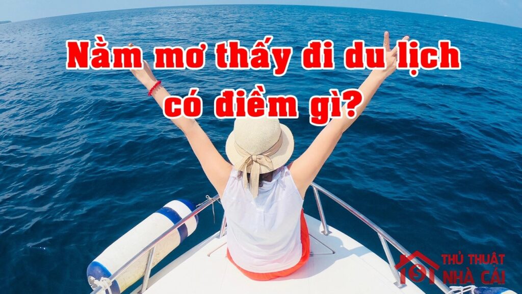 Mơ thấy đi du lịch: Giải nghĩa giấc mơ thấy mình đi du lịch và số may mắn