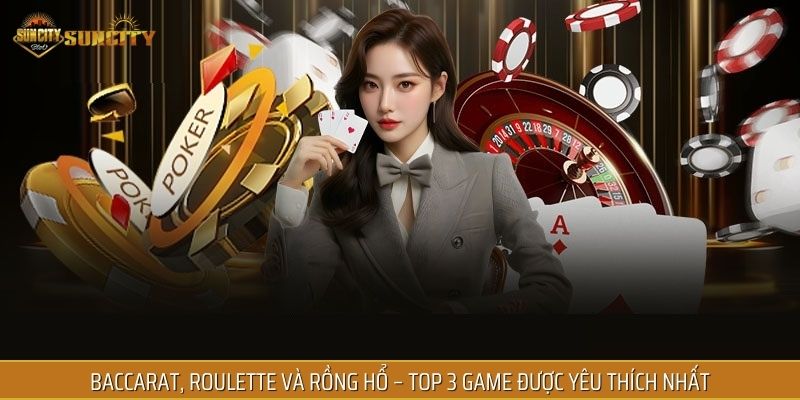 Baccarat, Roulette và Rồng Hổ – top 3 game được yêu thích nhất