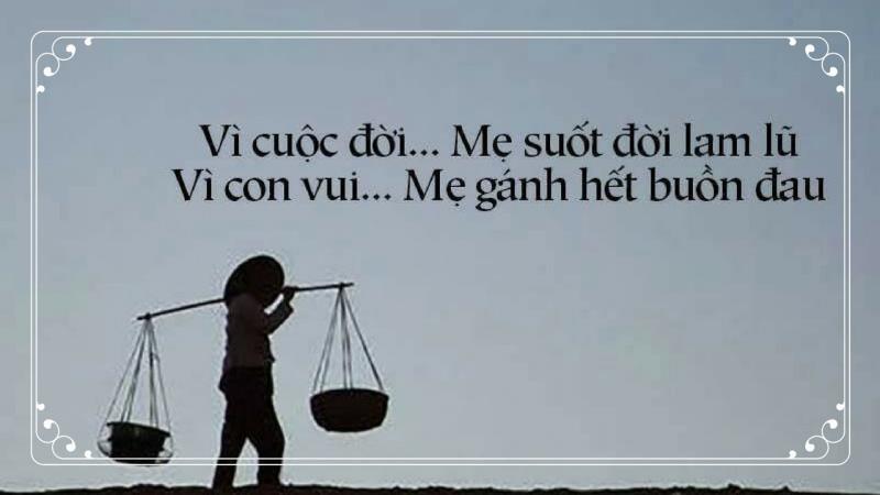Vì cuộc đời, Mẹ suốt đời lam lũ. Vì con vui, Mẹ gánh hết buồn đau